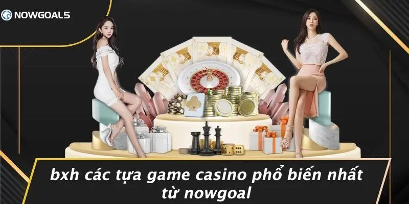 BXH Các Tựa Game Casino Phổ Biến Nhất Từ Nowgoal
