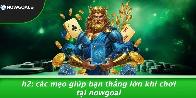 H2: Các Mẹo Giúp Bạn Thắng Lớn Khi Chơi Tại Nowgoal