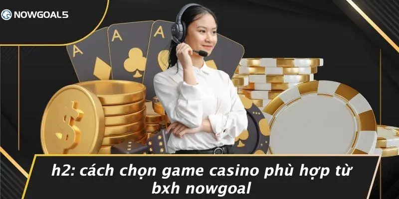 Cách Chọn Game Casino Phù Hợp Từ BXH Nowgoal