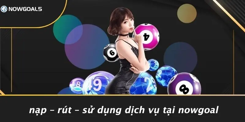 Nạp – Rút – Sử Dụng Dịch Vụ Tại Nowgoal