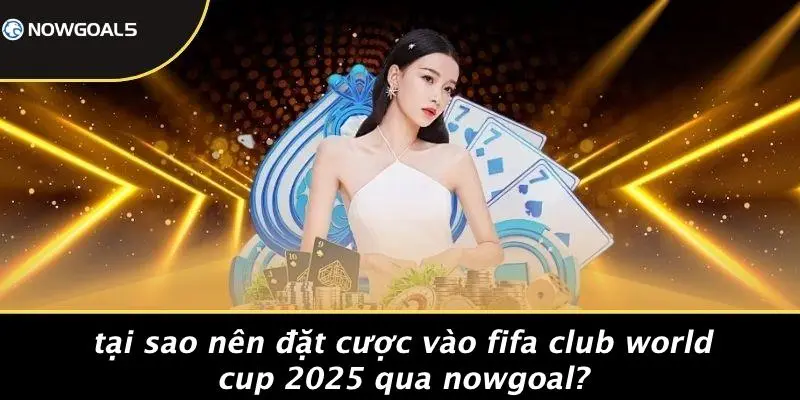 Tại Sao Nên Đặt Cược Vào FIFA Club World Cup 2025 Qua Nowgoal?