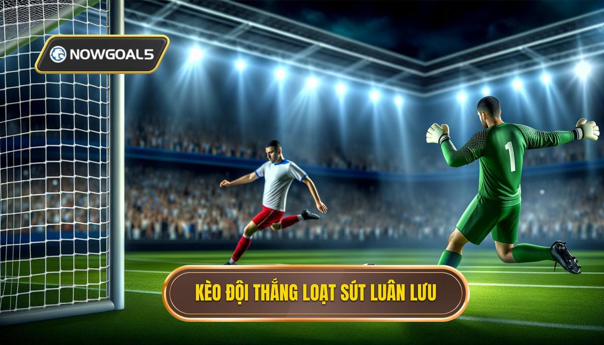 Đặc điểm của kèo cược đội thắng loạt sút luân lưu