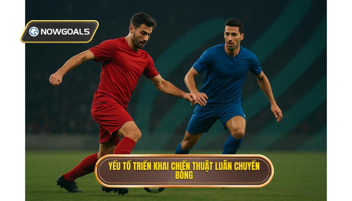 Các Yếu Tố Cốt Lõi Để Triển Khai Thành Công Chiến Thuật Luân Chuyển Bóng Nhanh